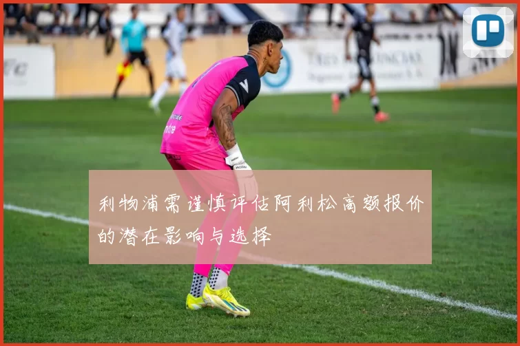 利物浦需谨慎评估阿利松高额报价的潜在影响与选择