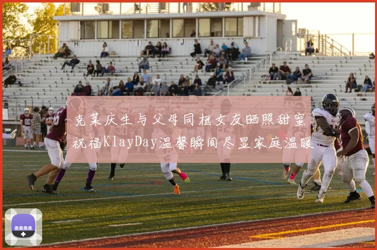 克莱庆生与父母同框女友晒照甜蜜祝福KlayDay温馨瞬间尽显家庭温暖