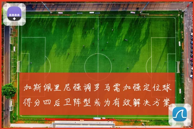加斯佩里尼强调罗马需加强定位球得分四后卫阵型或为有效解决方案