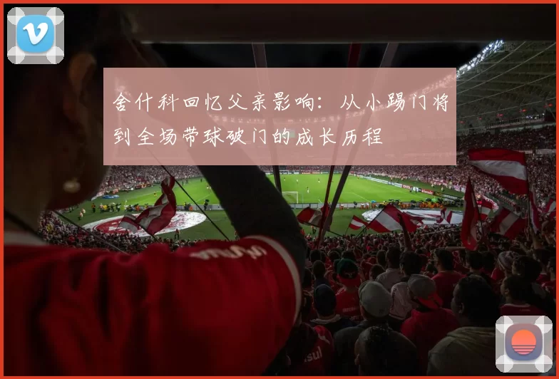 舍什科回忆父亲影响：从小踢门将到全场带球破门的成长历程