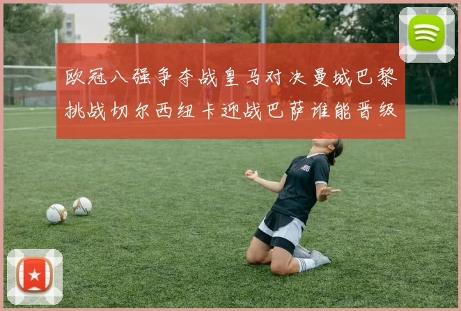 欧冠八强争夺战皇马对决曼城巴黎挑战切尔西纽卡迎战巴萨谁能晋级