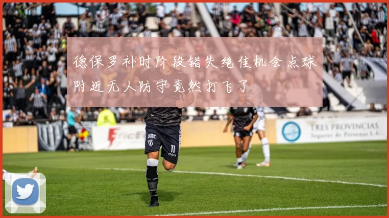 德保罗补时阶段错失绝佳机会点球附近无人防守竟然打飞了