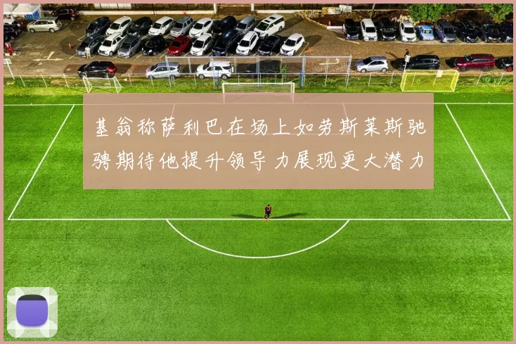 基翁称萨利巴在场上如劳斯莱斯驰骋期待他提升领导力展现更大潜力