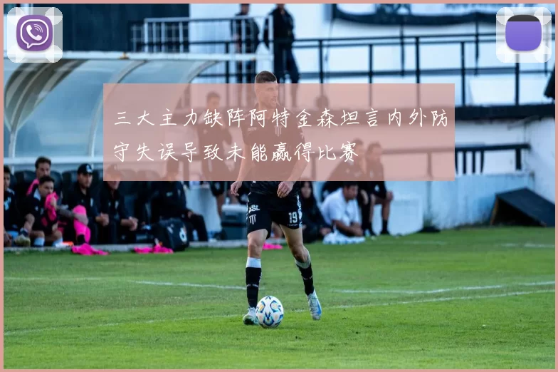 三大主力缺阵阿特金森坦言内外防守失误导致未能赢得比赛