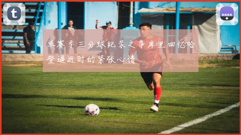单赛季三分球纪录之争库里回忆哈登逼近时的紧张心情