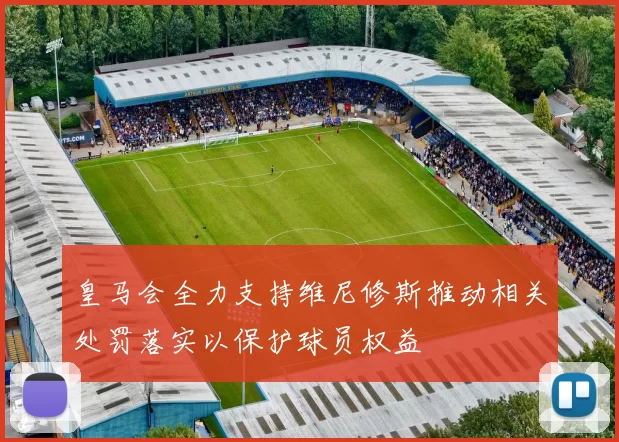 皇马会全力支持维尼修斯推动相关处罚落实以保护球员权益