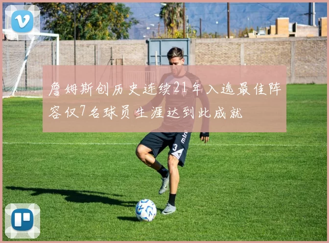 詹姆斯创历史连续21年入选最佳阵容仅7名球员生涯达到此成就