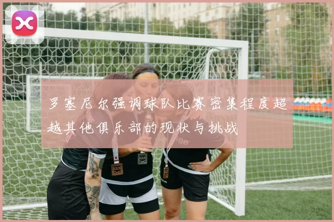 罗塞尼尔强调球队比赛密集程度超越其他俱乐部的现状与挑战