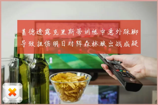 基德透露克里斯蒂训练中意外踩脚导致扭伤明日对阵森林狼出战成疑