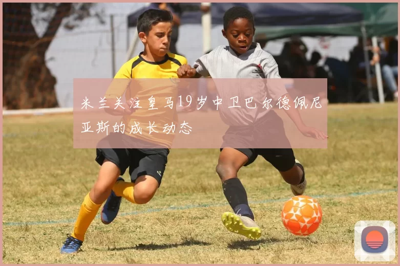 米兰关注皇马19岁中卫巴尔德佩尼亚斯的成长动态