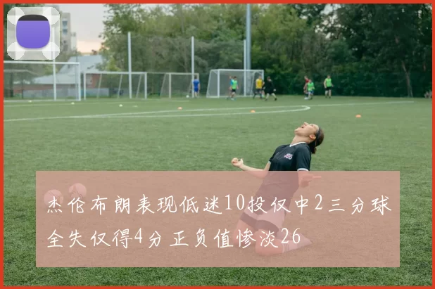 杰伦布朗表现低迷10投仅中2三分球全失仅得4分正负值惨淡26
