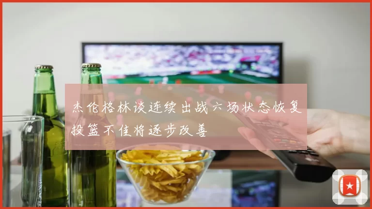 杰伦格林谈连续出战六场状态恢复投篮不佳将逐步改善