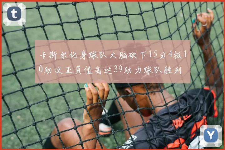 卡斯尔化身球队大脑砍下15分4板10助攻正负值高达39助力球队胜利