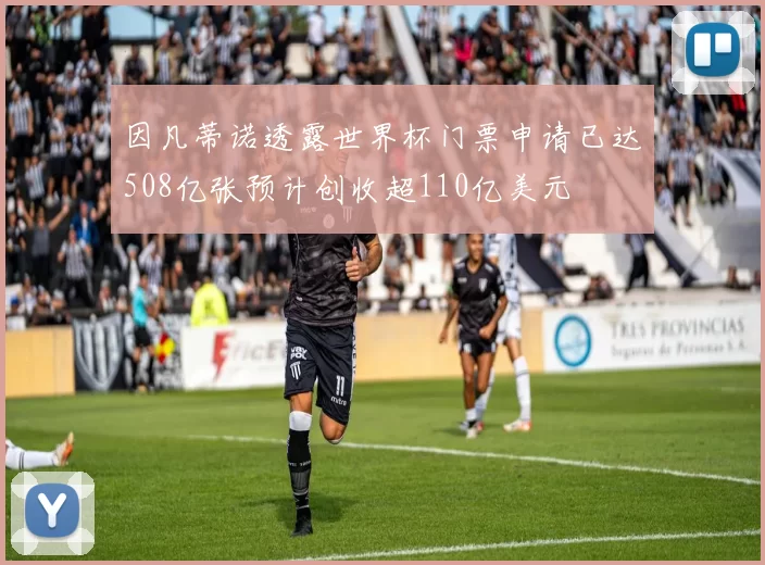 因凡蒂诺透露世界杯门票申请已达508亿张预计创收超110亿美元