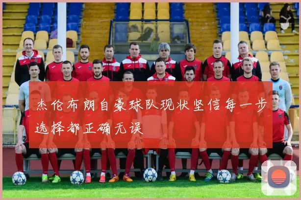 杰伦布朗自豪球队现状坚信每一步选择都正确无误