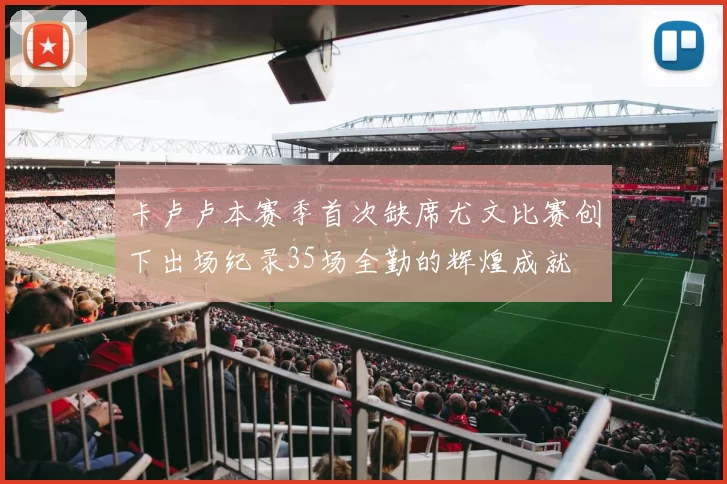 卡卢卢本赛季首次缺席尤文比赛创下出场纪录35场全勤的辉煌成就