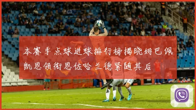 本赛季点球进球排行榜揭晓姆巴佩凯恩领衔恩佐哈兰德紧随其后