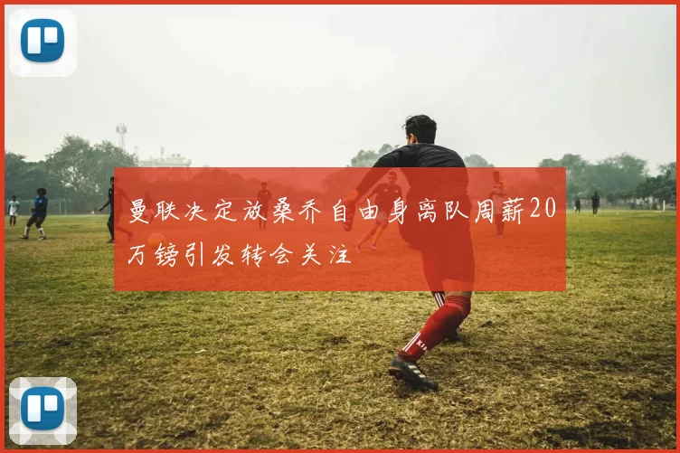 曼联决定放桑乔自由身离队周薪20万镑引发转会关注