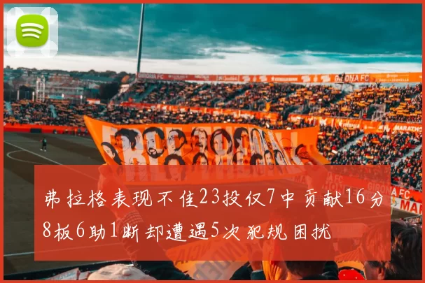 弗拉格表现不佳23投仅7中贡献16分8板6助1断却遭遇5次犯规困扰