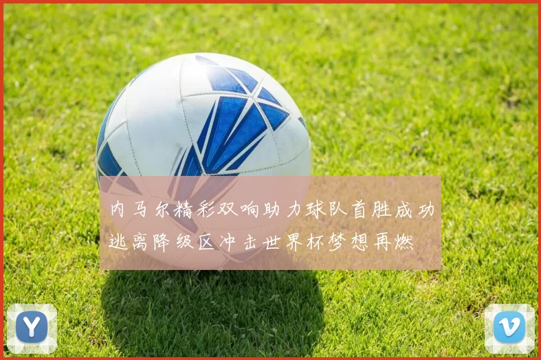 内马尔精彩双响助力球队首胜成功逃离降级区冲击世界杯梦想再燃