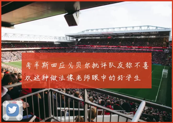 考辛斯回应戈贝尔批评队友称不喜欢这种做法像老师眼中的好学生