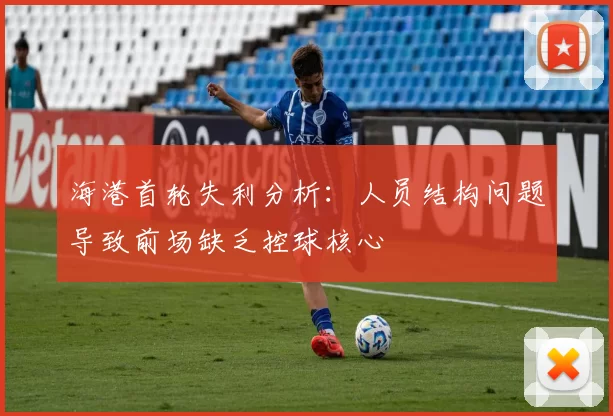 海港首轮失利分析：人员结构问题导致前场缺乏控球核心