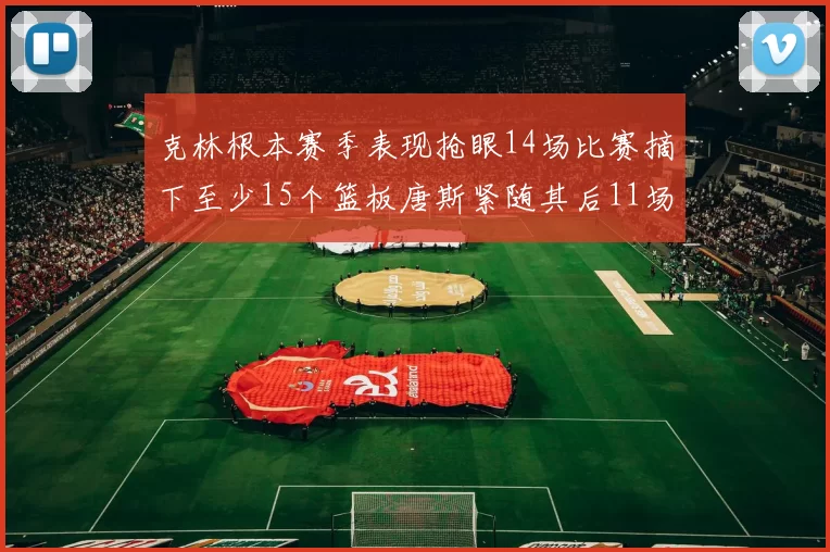 克林根本赛季表现抢眼14场比赛摘下至少15个篮板唐斯紧随其后11场精彩表现