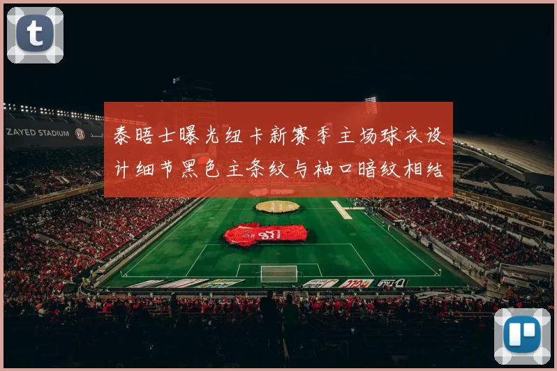 泰晤士曝光纽卡新赛季主场球衣设计细节黑色主条纹与袖口暗纹相结合
