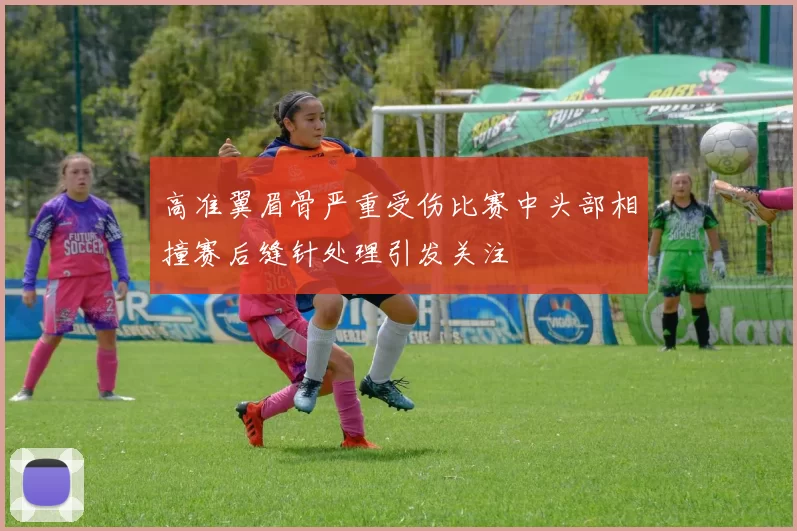 高准翼眉骨严重受伤比赛中头部相撞赛后缝针处理引发关注