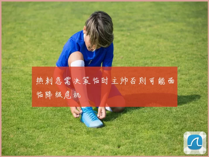 热刺急需决策临时主帅否则可能面临降级危机