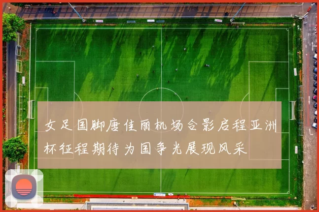 女足国脚唐佳丽机场合影启程亚洲杯征程期待为国争光展现风采