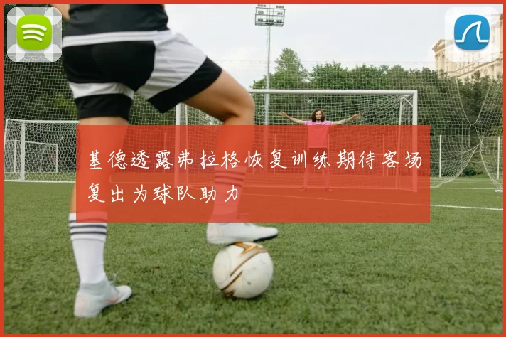 基德透露弗拉格恢复训练期待客场复出为球队助力