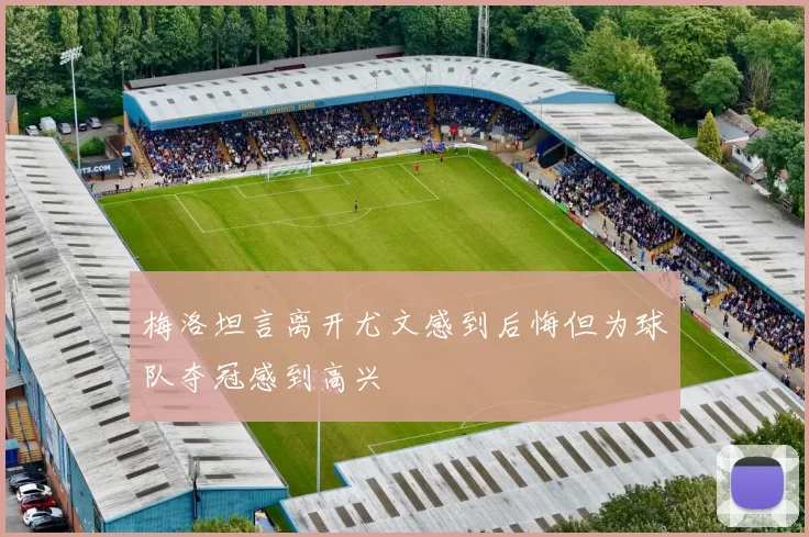 梅洛坦言离开尤文感到后悔但为球队夺冠感到高兴